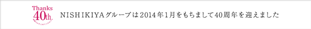 NISHIKIYAグループは2014年1月をもちまして40周年を迎えました